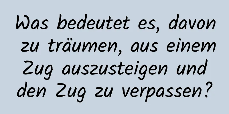 Was bedeutet es, davon zu träumen, aus einem Zug auszusteigen und den Zug zu verpassen?