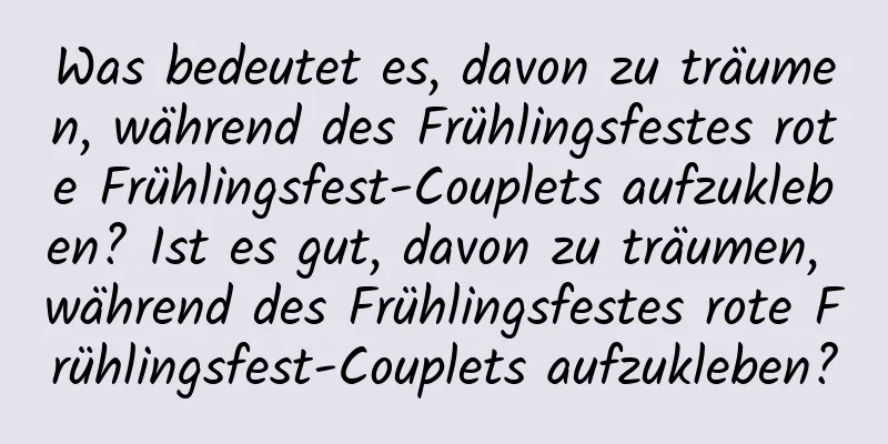 Was bedeutet es, davon zu träumen, während des Frühlingsfestes rote Frühlingsfest-Couplets aufzukleben? Ist es gut, davon zu träumen, während des Frühlingsfestes rote Frühlingsfest-Couplets aufzukleben?