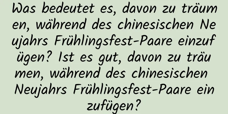 Was bedeutet es, davon zu träumen, während des chinesischen Neujahrs Frühlingsfest-Paare einzufügen? Ist es gut, davon zu träumen, während des chinesischen Neujahrs Frühlingsfest-Paare einzufügen?