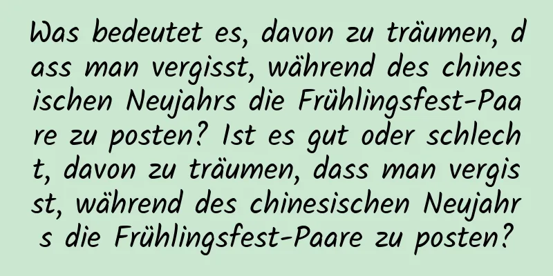 Was bedeutet es, davon zu träumen, dass man vergisst, während des chinesischen Neujahrs die Frühlingsfest-Paare zu posten? Ist es gut oder schlecht, davon zu träumen, dass man vergisst, während des chinesischen Neujahrs die Frühlingsfest-Paare zu posten?