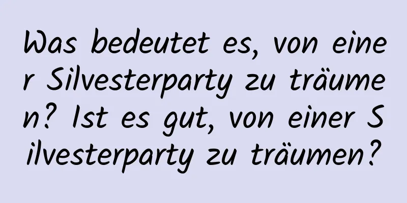 Was bedeutet es, von einer Silvesterparty zu träumen? Ist es gut, von einer Silvesterparty zu träumen?