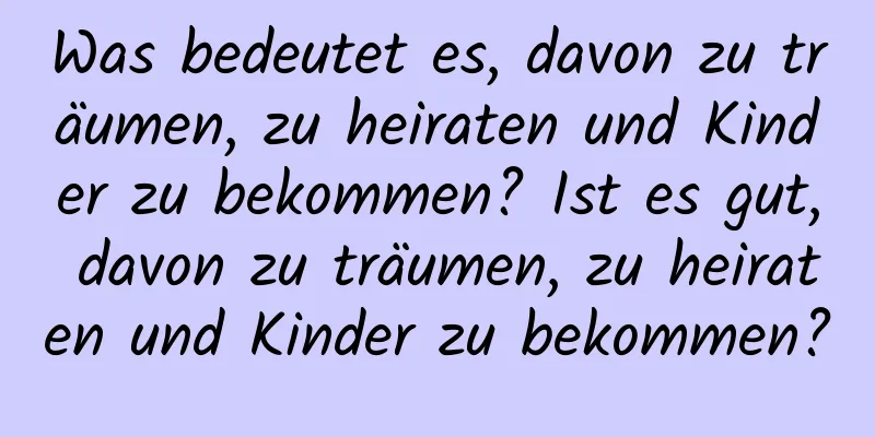 Was bedeutet es, davon zu träumen, zu heiraten und Kinder zu bekommen? Ist es gut, davon zu träumen, zu heiraten und Kinder zu bekommen?