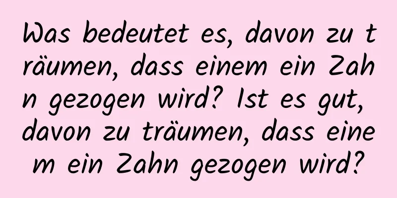 Was bedeutet es, davon zu träumen, dass einem ein Zahn gezogen wird? Ist es gut, davon zu träumen, dass einem ein Zahn gezogen wird?