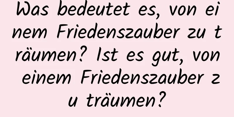 Was bedeutet es, von einem Friedenszauber zu träumen? Ist es gut, von einem Friedenszauber zu träumen?