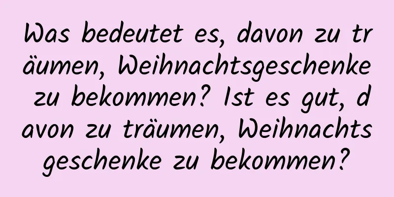 Was bedeutet es, davon zu träumen, Weihnachtsgeschenke zu bekommen? Ist es gut, davon zu träumen, Weihnachtsgeschenke zu bekommen?