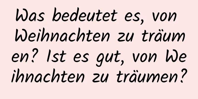 Was bedeutet es, von Weihnachten zu träumen? Ist es gut, von Weihnachten zu träumen?