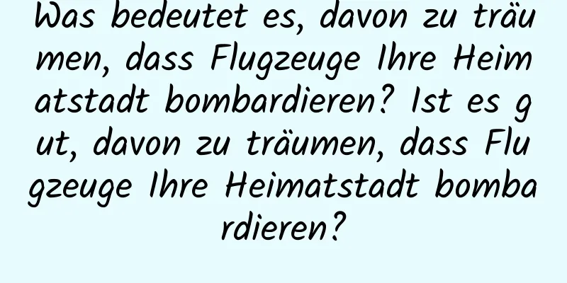 Was bedeutet es, davon zu träumen, dass Flugzeuge Ihre Heimatstadt bombardieren? Ist es gut, davon zu träumen, dass Flugzeuge Ihre Heimatstadt bombardieren?