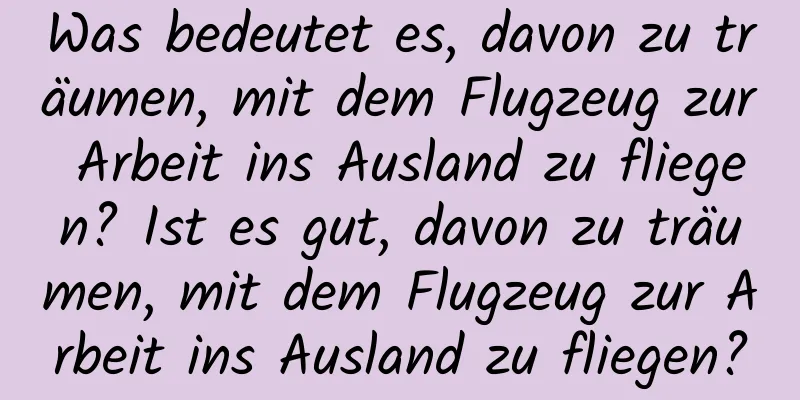 Was bedeutet es, davon zu träumen, mit dem Flugzeug zur Arbeit ins Ausland zu fliegen? Ist es gut, davon zu träumen, mit dem Flugzeug zur Arbeit ins Ausland zu fliegen?