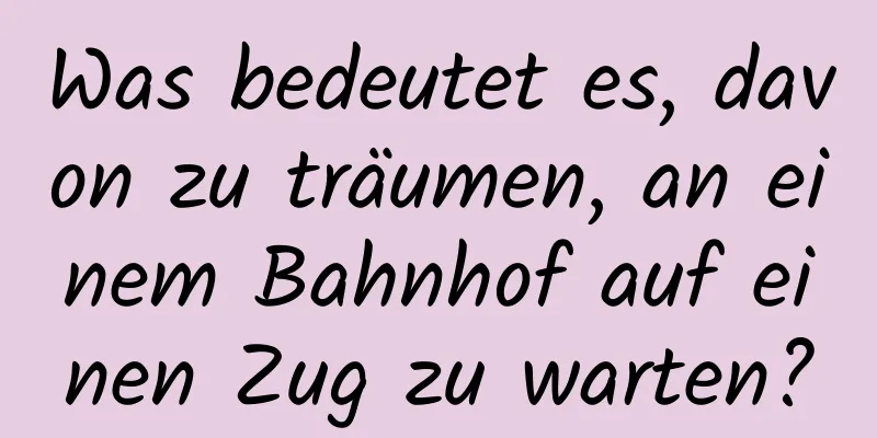 Was bedeutet es, davon zu träumen, an einem Bahnhof auf einen Zug zu warten?