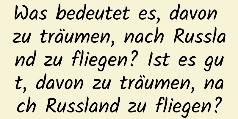 Was bedeutet es, davon zu träumen, nach Russland zu fliegen? Ist es gut, davon zu träumen, nach Russland zu fliegen?