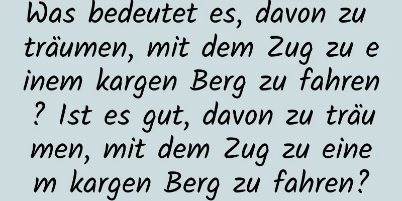 Was bedeutet es, davon zu träumen, mit dem Zug zu einem kargen Berg zu fahren? Ist es gut, davon zu träumen, mit dem Zug zu einem kargen Berg zu fahren?