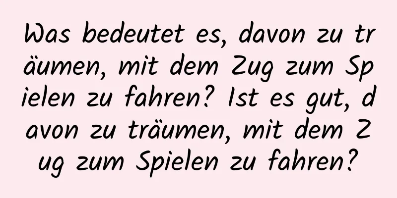 Was bedeutet es, davon zu träumen, mit dem Zug zum Spielen zu fahren? Ist es gut, davon zu träumen, mit dem Zug zum Spielen zu fahren?