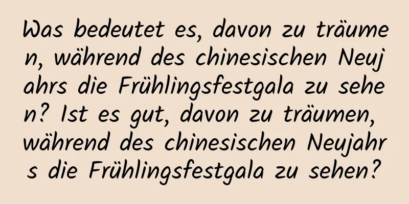 Was bedeutet es, davon zu träumen, während des chinesischen Neujahrs die Frühlingsfestgala zu sehen? Ist es gut, davon zu träumen, während des chinesischen Neujahrs die Frühlingsfestgala zu sehen?