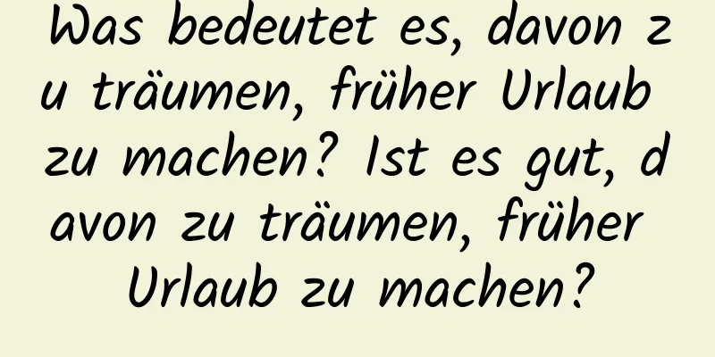 Was bedeutet es, davon zu träumen, früher Urlaub zu machen? Ist es gut, davon zu träumen, früher Urlaub zu machen?