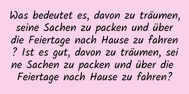 Was bedeutet es, davon zu träumen, seine Sachen zu packen und über die Feiertage nach Hause zu fahren? Ist es gut, davon zu träumen, seine Sachen zu packen und über die Feiertage nach Hause zu fahren?