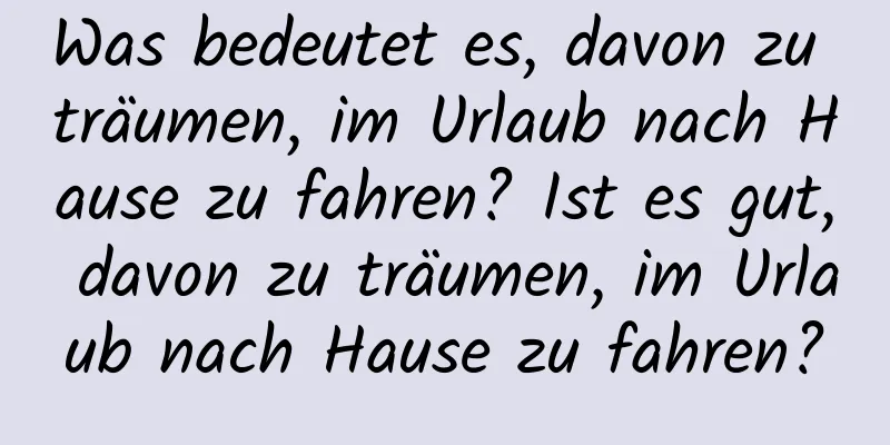 Was bedeutet es, davon zu träumen, im Urlaub nach Hause zu fahren? Ist es gut, davon zu träumen, im Urlaub nach Hause zu fahren?