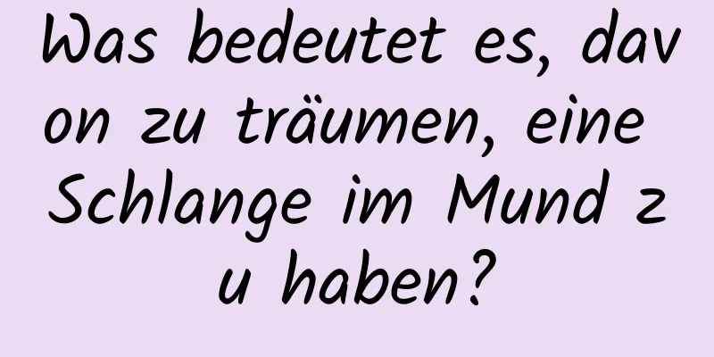 Was bedeutet es, davon zu träumen, eine Schlange im Mund zu haben?