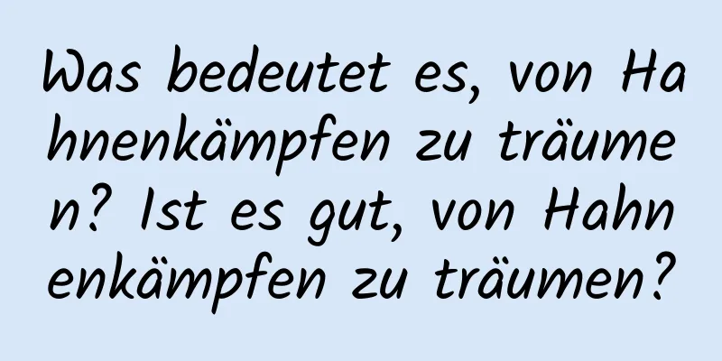 Was bedeutet es, von Hahnenkämpfen zu träumen? Ist es gut, von Hahnenkämpfen zu träumen?