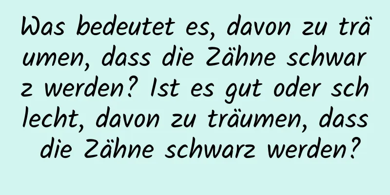 Was bedeutet es, davon zu träumen, dass die Zähne schwarz werden? Ist es gut oder schlecht, davon zu träumen, dass die Zähne schwarz werden?