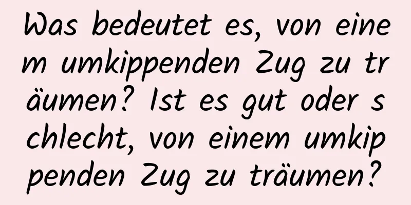 Was bedeutet es, von einem umkippenden Zug zu träumen? Ist es gut oder schlecht, von einem umkippenden Zug zu träumen?