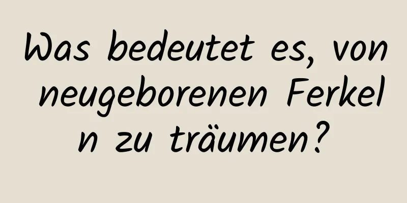 Was bedeutet es, von neugeborenen Ferkeln zu träumen?