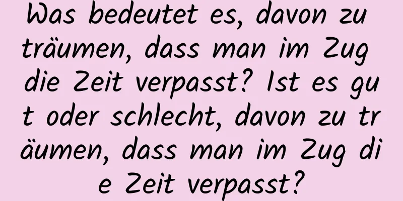 Was bedeutet es, davon zu träumen, dass man im Zug die Zeit verpasst? Ist es gut oder schlecht, davon zu träumen, dass man im Zug die Zeit verpasst?