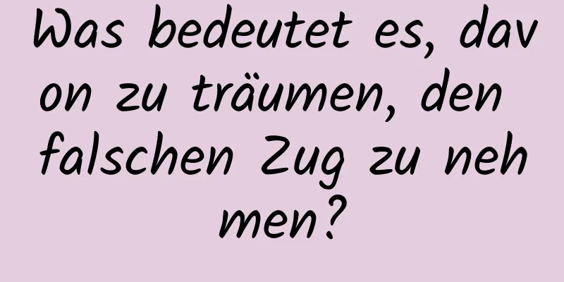 Was bedeutet es, davon zu träumen, den falschen Zug zu nehmen?