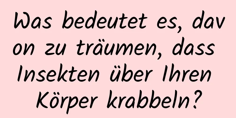 Was bedeutet es, davon zu träumen, dass Insekten über Ihren Körper krabbeln?