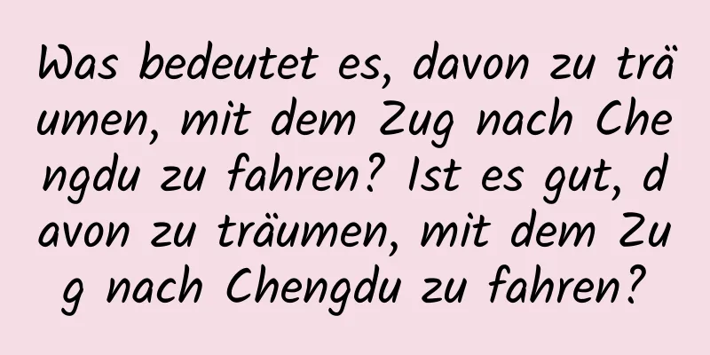 Was bedeutet es, davon zu träumen, mit dem Zug nach Chengdu zu fahren? Ist es gut, davon zu träumen, mit dem Zug nach Chengdu zu fahren?