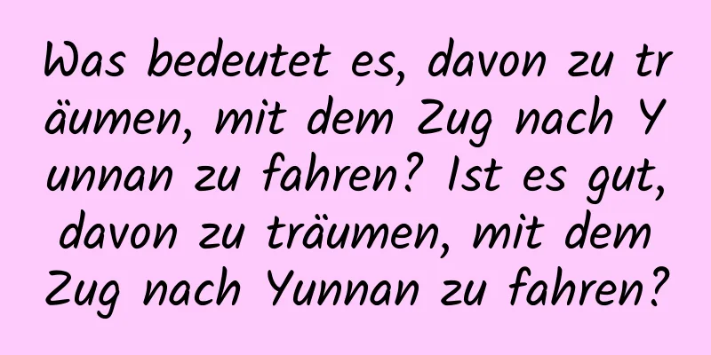 Was bedeutet es, davon zu träumen, mit dem Zug nach Yunnan zu fahren? Ist es gut, davon zu träumen, mit dem Zug nach Yunnan zu fahren?