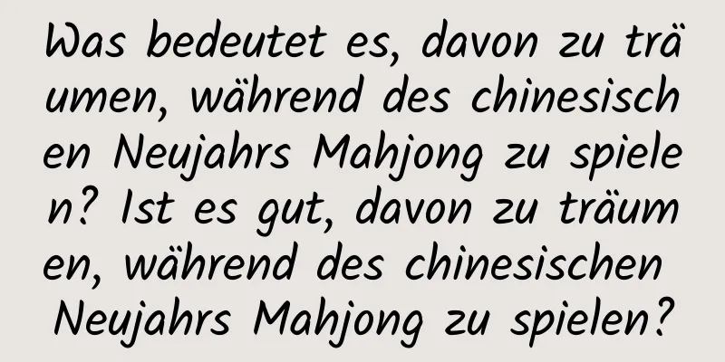 Was bedeutet es, davon zu träumen, während des chinesischen Neujahrs Mahjong zu spielen? Ist es gut, davon zu träumen, während des chinesischen Neujahrs Mahjong zu spielen?