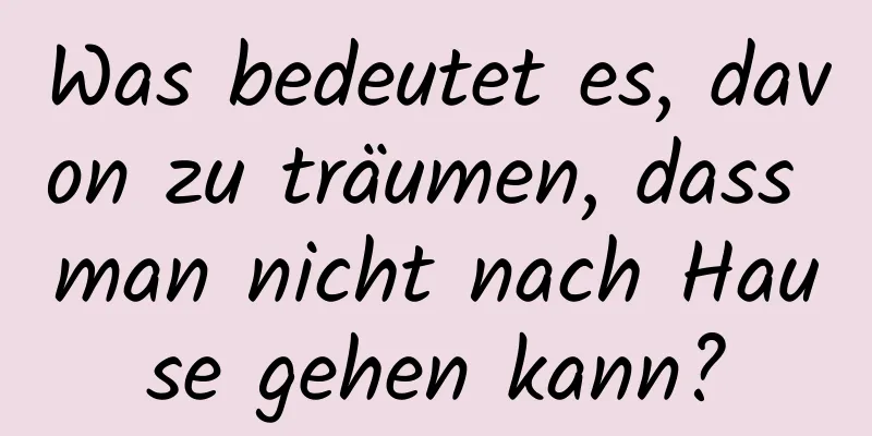 Was bedeutet es, davon zu träumen, dass man nicht nach Hause gehen kann?