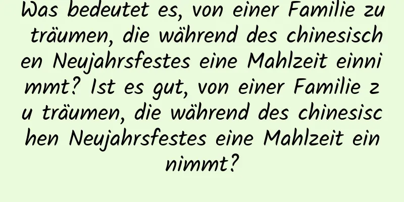 Was bedeutet es, von einer Familie zu träumen, die während des chinesischen Neujahrsfestes eine Mahlzeit einnimmt? Ist es gut, von einer Familie zu träumen, die während des chinesischen Neujahrsfestes eine Mahlzeit einnimmt?