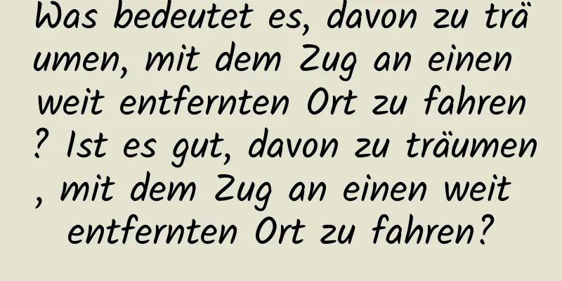 Was bedeutet es, davon zu träumen, mit dem Zug an einen weit entfernten Ort zu fahren? Ist es gut, davon zu träumen, mit dem Zug an einen weit entfernten Ort zu fahren?