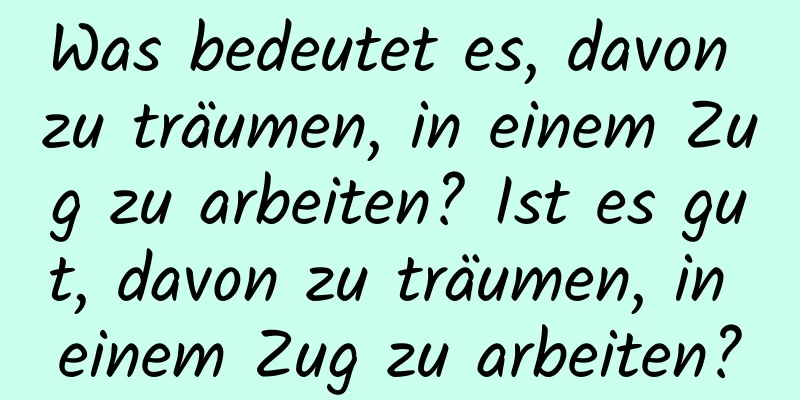 Was bedeutet es, davon zu träumen, in einem Zug zu arbeiten? Ist es gut, davon zu träumen, in einem Zug zu arbeiten?