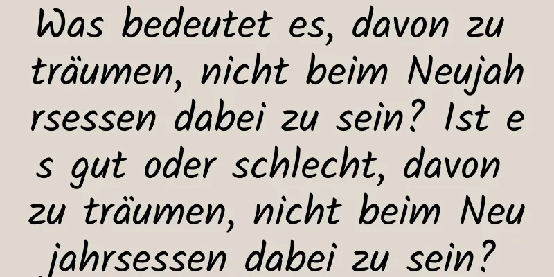 Was bedeutet es, davon zu träumen, nicht beim Neujahrsessen dabei zu sein? Ist es gut oder schlecht, davon zu träumen, nicht beim Neujahrsessen dabei zu sein?