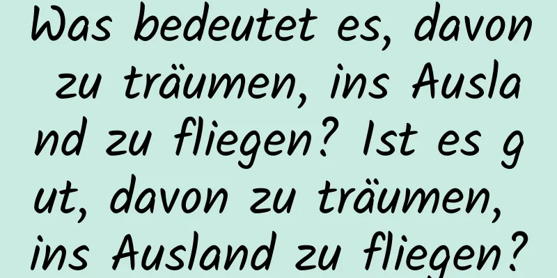 Was bedeutet es, davon zu träumen, ins Ausland zu fliegen? Ist es gut, davon zu träumen, ins Ausland zu fliegen?