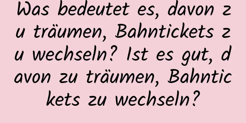 Was bedeutet es, davon zu träumen, Bahntickets zu wechseln? Ist es gut, davon zu träumen, Bahntickets zu wechseln?