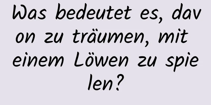 Was bedeutet es, davon zu träumen, mit einem Löwen zu spielen?