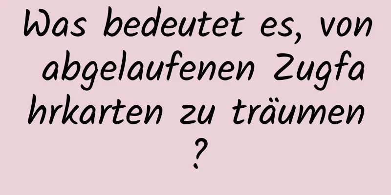 Was bedeutet es, von abgelaufenen Zugfahrkarten zu träumen?