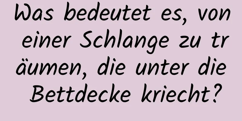 Was bedeutet es, von einer Schlange zu träumen, die unter die Bettdecke kriecht?