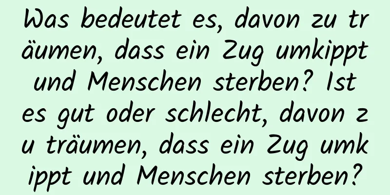 Was bedeutet es, davon zu träumen, dass ein Zug umkippt und Menschen sterben? Ist es gut oder schlecht, davon zu träumen, dass ein Zug umkippt und Menschen sterben?