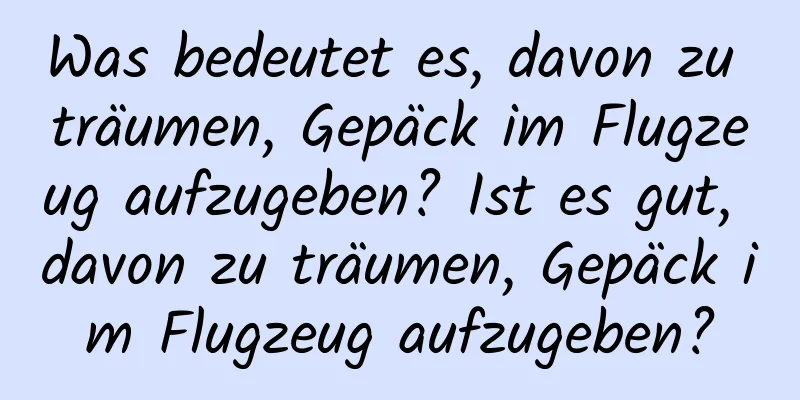 Was bedeutet es, davon zu träumen, Gepäck im Flugzeug aufzugeben? Ist es gut, davon zu träumen, Gepäck im Flugzeug aufzugeben?