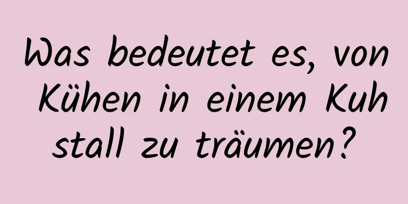 Was bedeutet es, von Kühen in einem Kuhstall zu träumen?