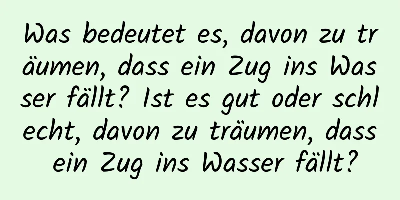 Was bedeutet es, davon zu träumen, dass ein Zug ins Wasser fällt? Ist es gut oder schlecht, davon zu träumen, dass ein Zug ins Wasser fällt?