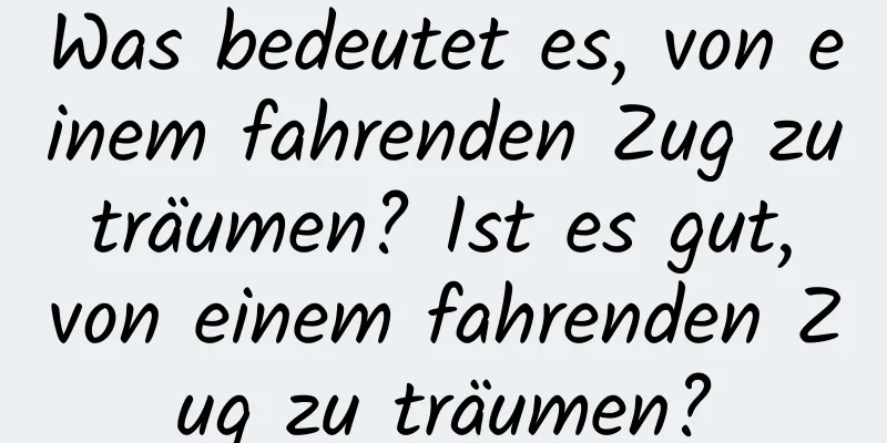 Was bedeutet es, von einem fahrenden Zug zu träumen? Ist es gut, von einem fahrenden Zug zu träumen?