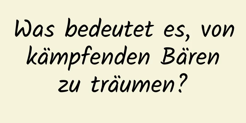 Was bedeutet es, von kämpfenden Bären zu träumen?