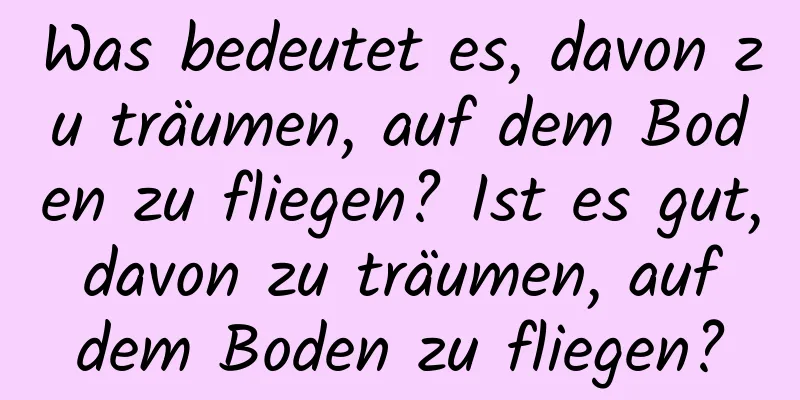 Was bedeutet es, davon zu träumen, auf dem Boden zu fliegen? Ist es gut, davon zu träumen, auf dem Boden zu fliegen?