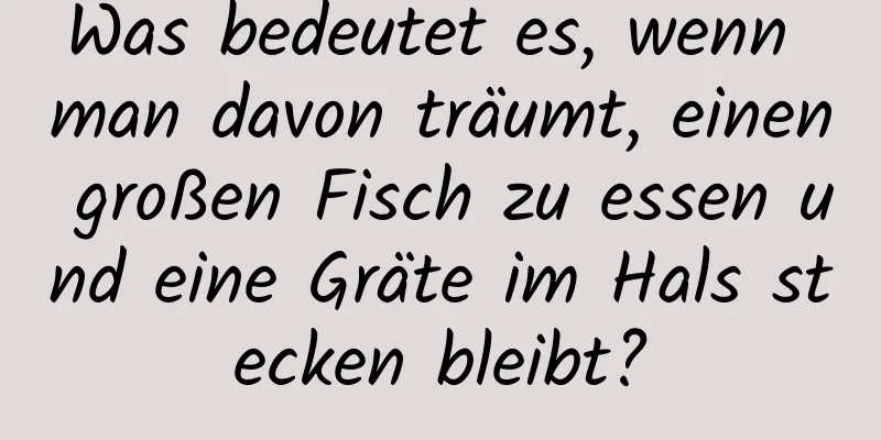 Was bedeutet es, wenn man davon träumt, einen großen Fisch zu essen und eine Gräte im Hals stecken bleibt?