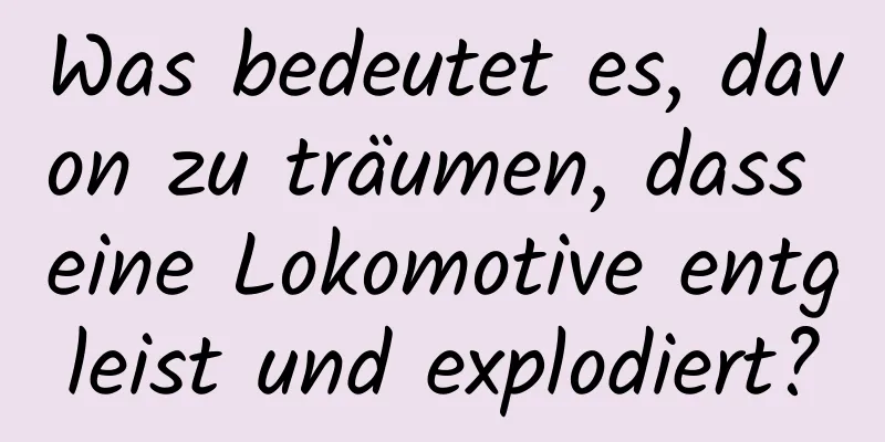 Was bedeutet es, davon zu träumen, dass eine Lokomotive entgleist und explodiert?